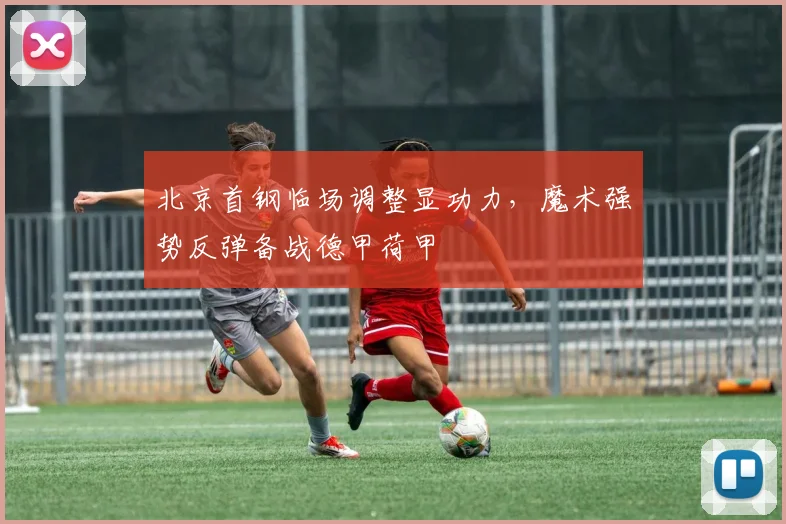 北京首钢临场调整显功力，魔术强势反弹备战德甲荷甲