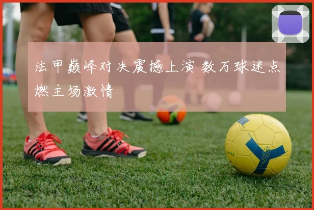 法甲巅峰对决震撼上演 数万球迷点燃主场激情
