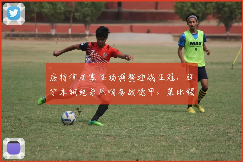 底特律活塞临场调整迎战亚冠，辽宁本钢绝杀压哨备战德甲，莱比锡更新