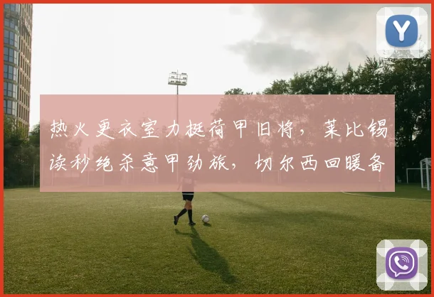 热火更衣室力挺荷甲旧将，莱比锡读秒绝杀意甲劲旅，切尔西回暖备战足总杯