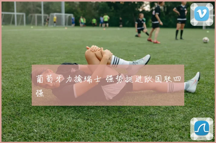 葡萄牙力擒瑞士 强势挺进欧国联四强