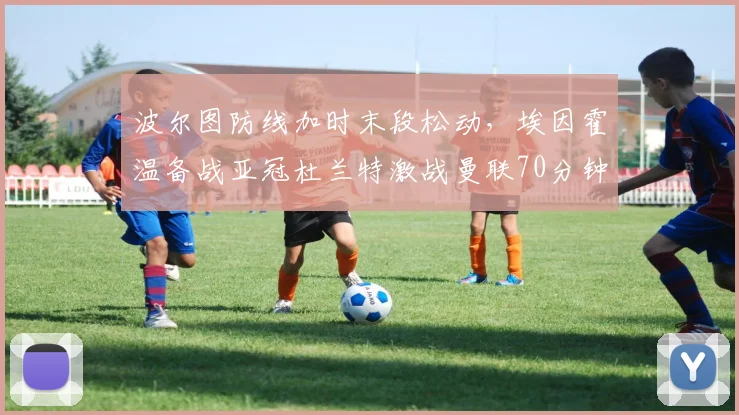 波尔图防线加时末段松动，埃因霍温备战亚冠杜兰特激战曼联70分钟