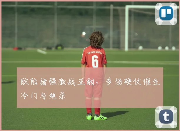 欧陆诸强激战正酣，多场硬仗催生冷门与绝杀