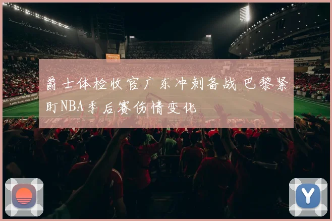 爵士体检收官广东冲刺备战 巴黎紧盯NBA季后赛伤情变化