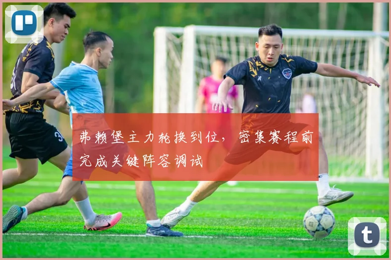 弗赖堡主力轮换到位，密集赛程前完成关键阵容调试