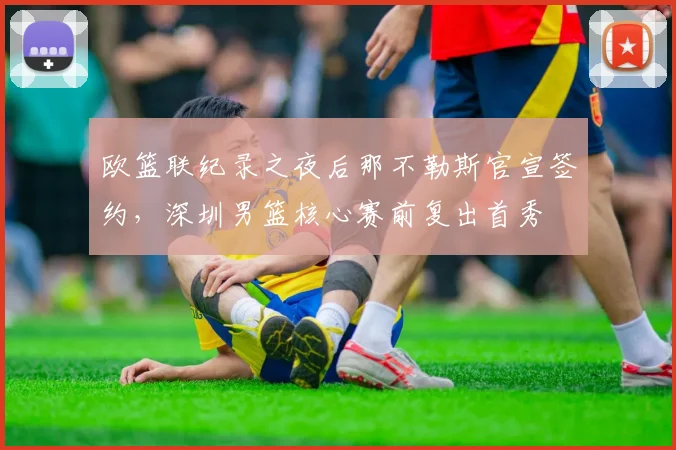 欧篮联纪录之夜后那不勒斯官宣签约，深圳男篮核心赛前复出首秀