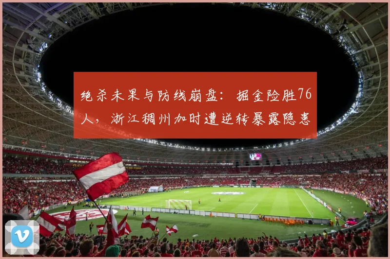 绝杀未果与防线崩盘：掘金险胜76人，浙江稠州加时遭逆转暴露隐患