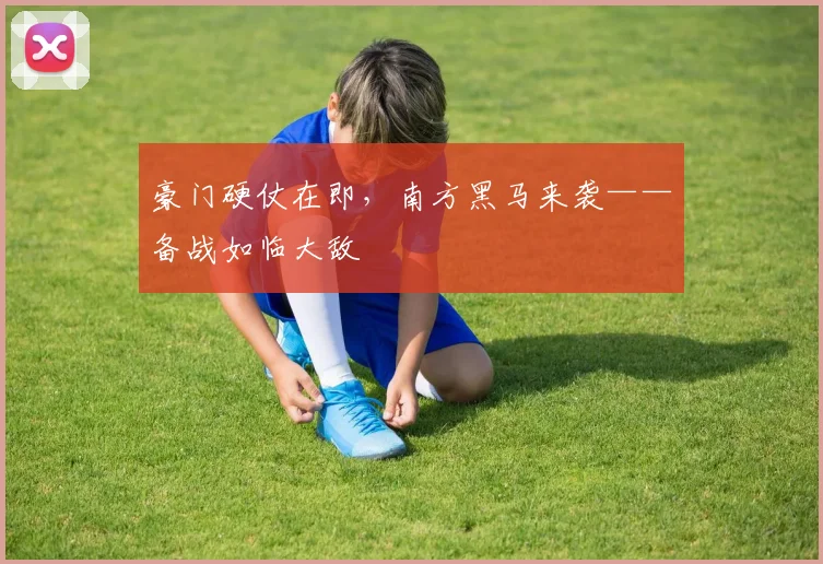 豪门硬仗在即，南方黑马来袭——备战如临大敌