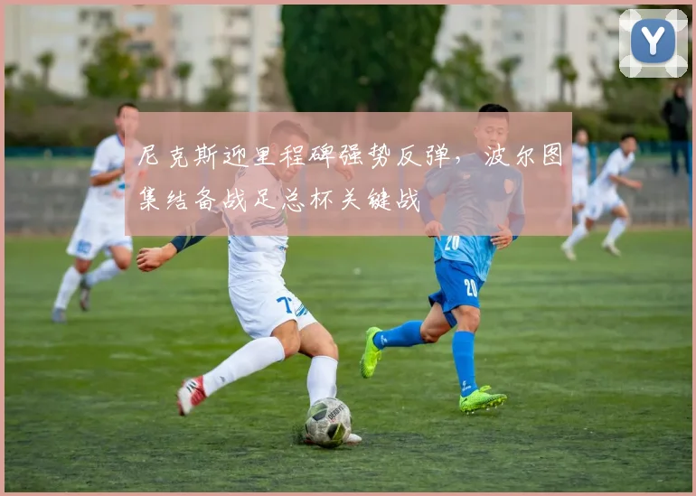 尼克斯迎里程碑强势反弹，波尔图集结备战足总杯关键战